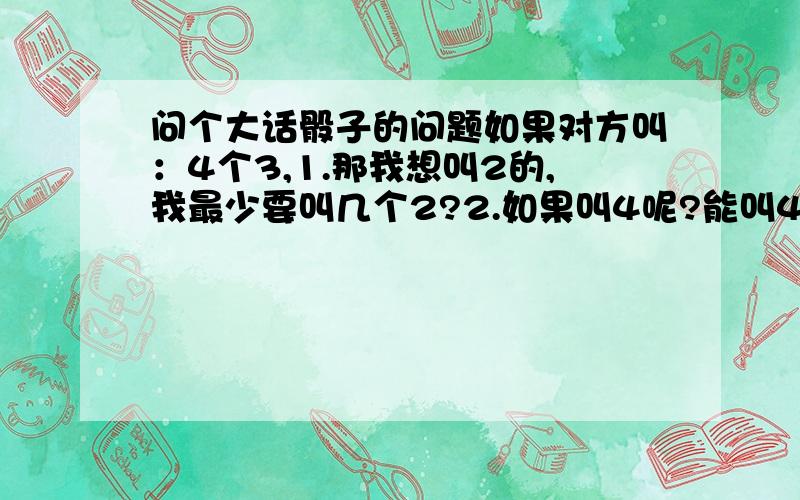 问个大话骰子的问题如果对方叫：4个3,1.那我想叫2的,我最少要叫几个2?2.如果叫4呢?能叫4个4吗?还是最少要叫5个4?3.如果要叫1呢?最少又是喊几个1?这三个问题都是以4个3那里来叫.