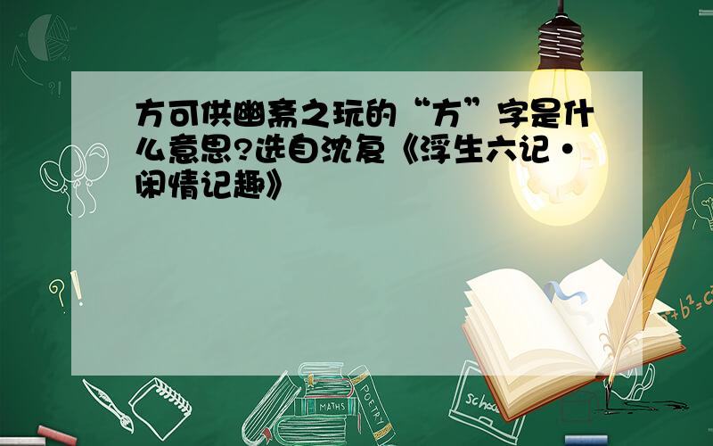 方可供幽斋之玩的“方”字是什么意思?选自沈复《浮生六记·闲情记趣》