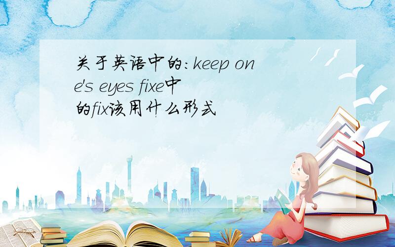 关于英语中的：keep one's eyes fixe中的fix该用什么形式