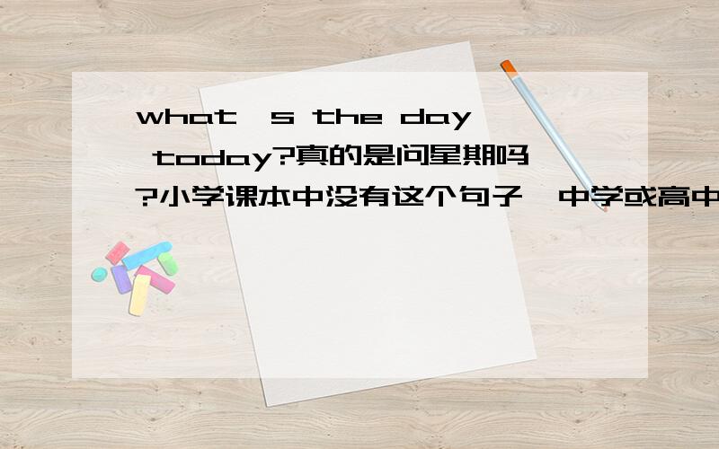 what's the day today?真的是问星期吗?小学课本中没有这个句子,中学或高中有这个句子吗?急.