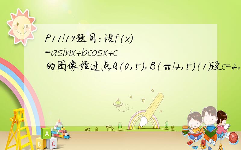 P11/19题目:设f(x)=asinx+bcosx+c的图像经过点A（0,5）,B（π/2,5）(1)设c=2,求使f(x)取得最小值时的x值(2)当x[0,π/2]时,总有|f(x)|≤10,求c的取值范围.