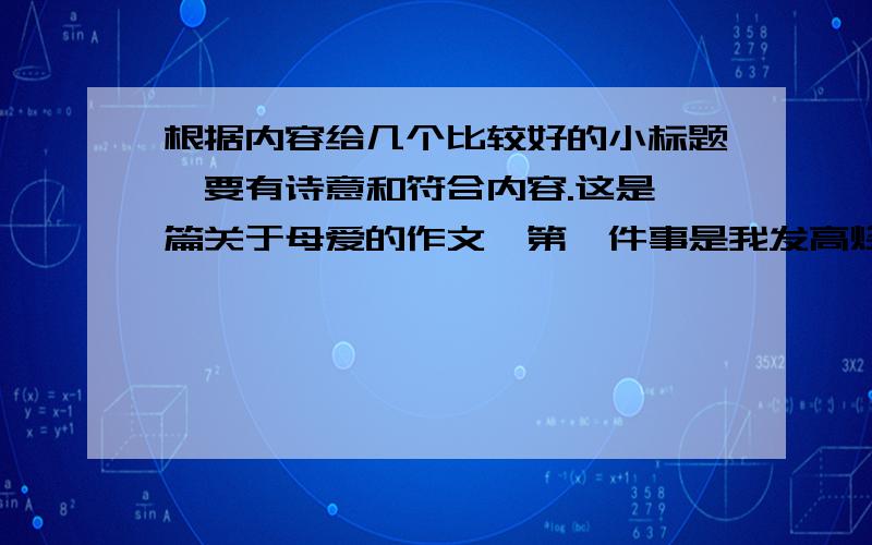 根据内容给几个比较好的小标题,要有诗意和符合内容.这是一篇关于母爱的作文,第一件事是我发高烧妈妈为我操劳,第二件事是考试取得不错成绩妈妈表扬我,第三件事是我草草完成作业被妈