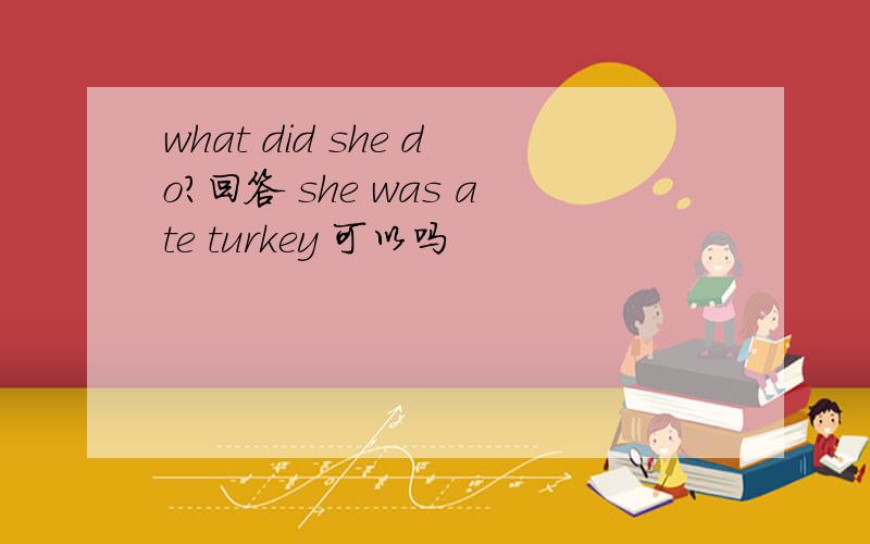 what did she do?回答 she was ate turkey 可以吗