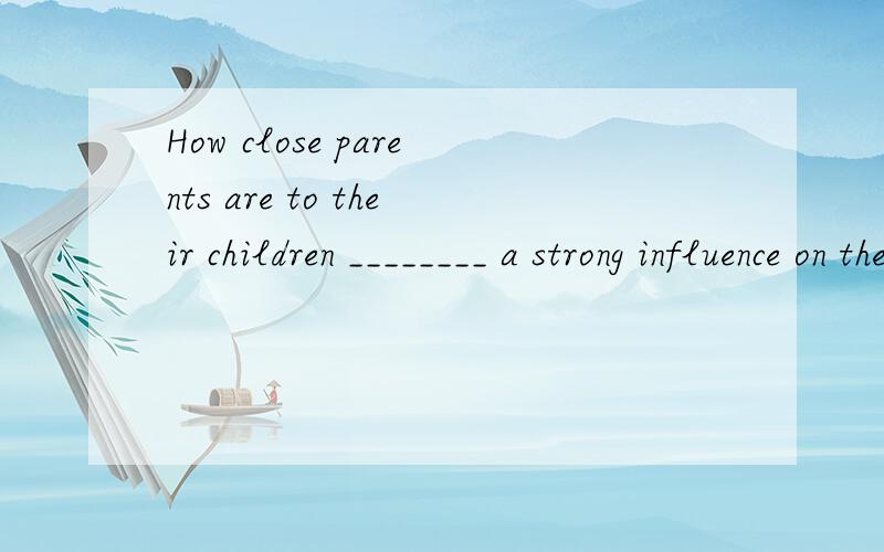 How close parents are to their children ________ a strong influence on the character of the children.A) haveB) hasC) havingD) to have