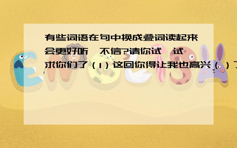 有些词语在句中换成叠词读起来会更好听,不信?请你试一试 求你们了（1）这回你得让我也高兴（）了（2）听说请人上台唱歌,她大方（）地走上了台.（3）李白望着层叠（）的山恋,不由得诗