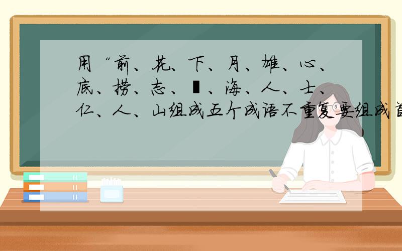 用“前、花、下、月、雄、心、底、捞、志、壮、海、人、士、仁、人、山组成五个成语不重复要组成首尾相接的