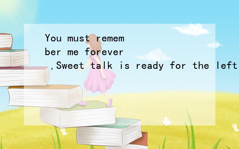 You must remember me forever ,Sweet talk is ready for the left ear