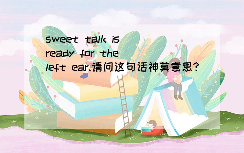 sweet talk is ready for the left ear.请问这句话神莫意思?