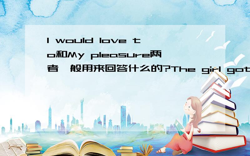 I would love to和My pleasure两者一般用来回答什么的?The girl got herself into a serious situation ()she was likely to lose control over the motorbike.A.which B.while C.why D.where先行词是situation?The artist will not paint people or an