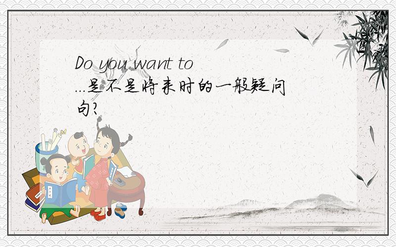 Do you want to...是不是将来时的一般疑问句?