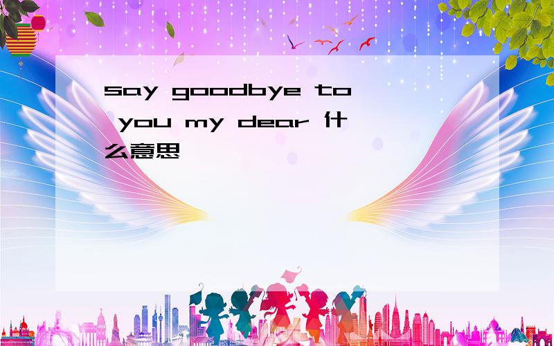 say goodbye to you my dear 什么意思