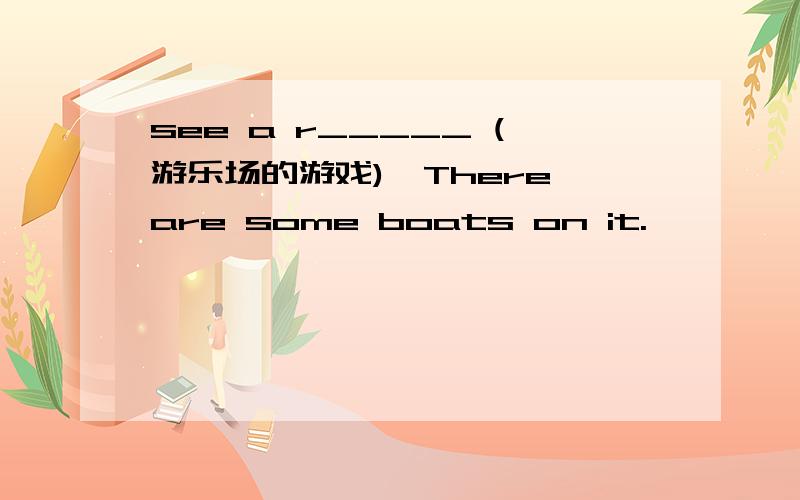 see a r_____ (游乐场的游戏)、There are some boats on it.