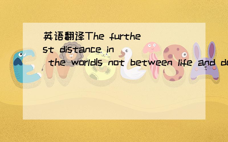 英语翻译The furthest distance in the worldIs not between life and deathBut when I stand in front of youYet you don't know that I LOVE youThe furthest distance in the worldIs not when I stand in front of you Yet you can't see my LOVE But when undo