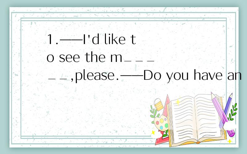 1.——I'd like to see the m_____,please.——Do you have an appointment?2.He got a k____ on the head when he fell.3.This drink doesn't c_____ any alcohol.4.My studies were i_____ by the war.5.She was really u_____ about her final exams.6.“You ne