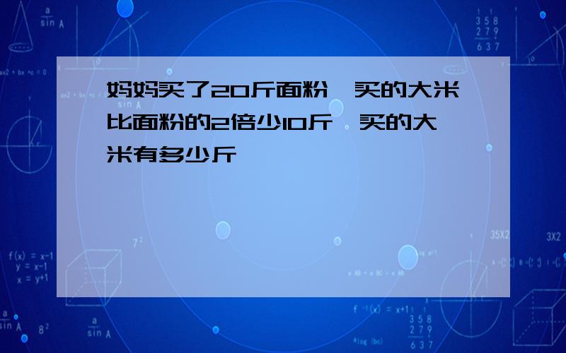 妈妈买了20斤面粉,买的大米比面粉的2倍少10斤,买的大米有多少斤