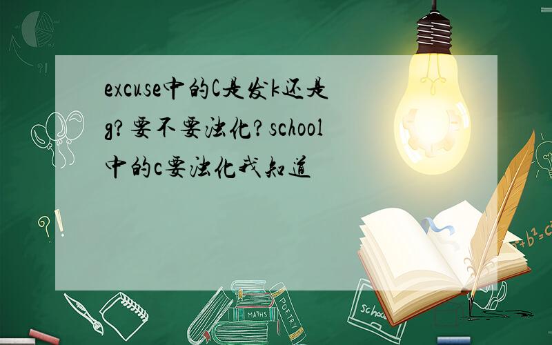 excuse中的C是发k还是g?要不要浊化?school中的c要浊化我知道