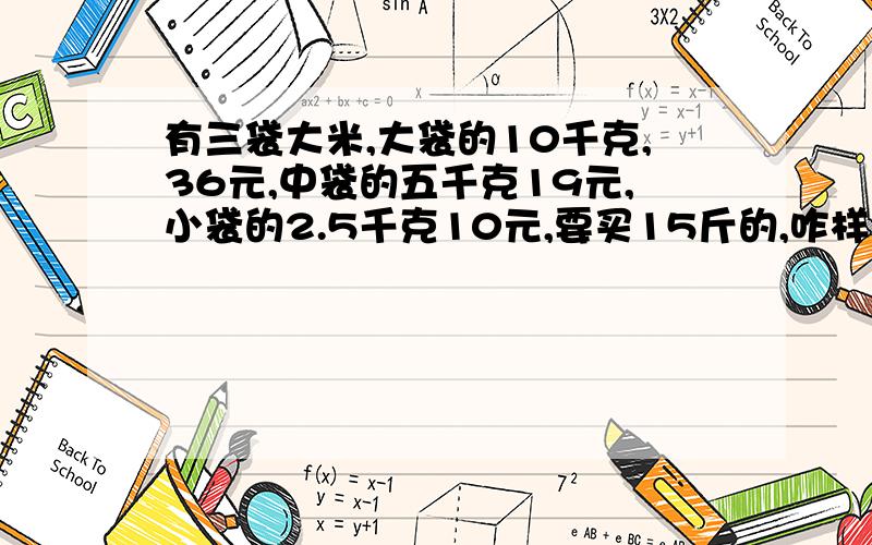 有三袋大米,大袋的10千克,36元,中袋的五千克19元,小袋的2.5千克10元,要买15斤的,咋样买省钱?