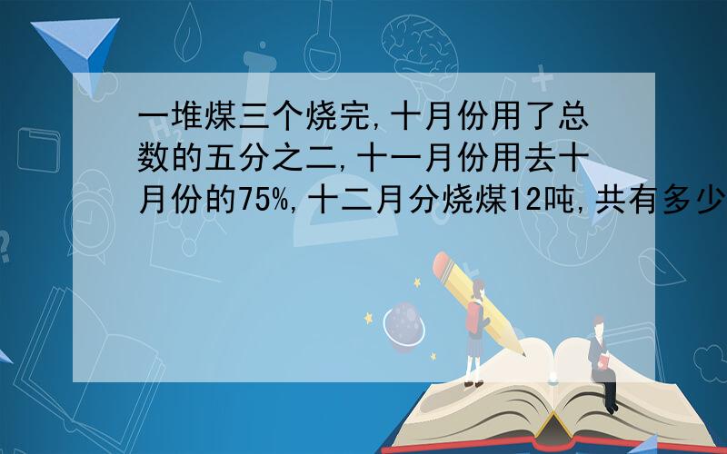 一堆煤三个烧完,十月份用了总数的五分之二,十一月份用去十月份的75%,十二月分烧煤12吨,共有多少吨?