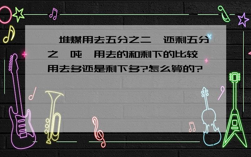 一堆煤用去五分之二,还剩五分之一吨,用去的和剩下的比较,用去多还是剩下多?怎么算的?