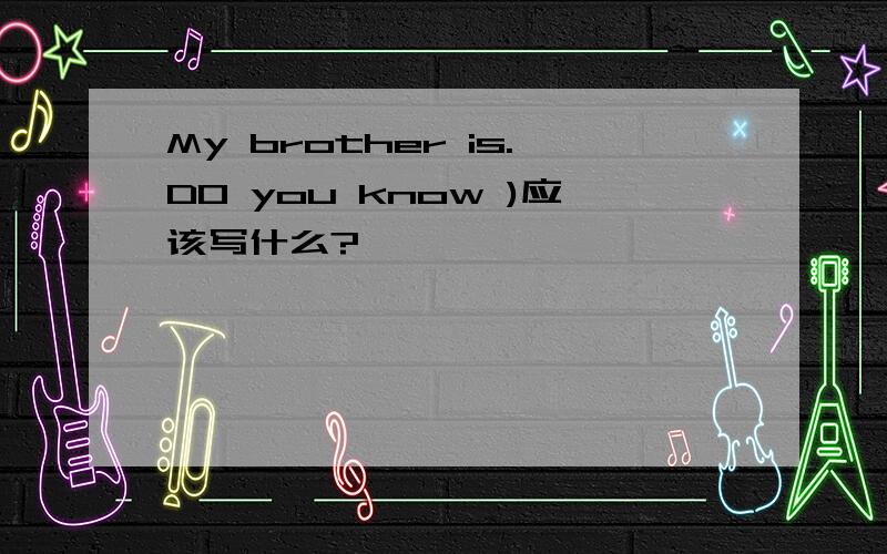 My brother is.DO you know )应该写什么?