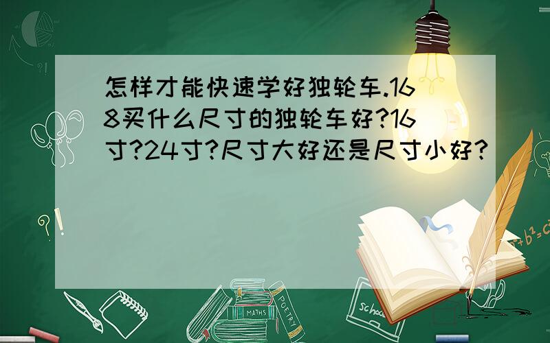 怎样才能快速学好独轮车.168买什么尺寸的独轮车好?16寸?24寸?尺寸大好还是尺寸小好?