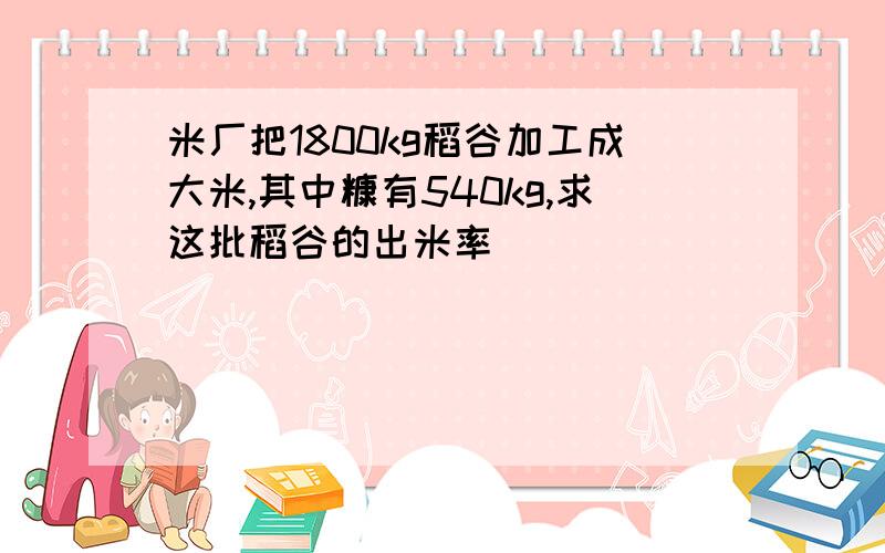 米厂把1800kg稻谷加工成大米,其中糠有540kg,求这批稻谷的出米率