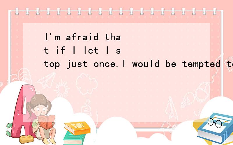 I'm afraid that if I let I stop just once,I would be tempted to do it again翻译,包含的用法I let I stop怎么解释，怎么后面的用I