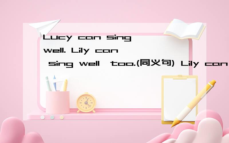 Lucy can sing well. Lily can sing well,too.(同义句) Lily can sing _____ ______ ______ Lucy.