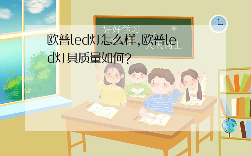 欧普led灯怎么样,欧普led灯具质量如何?