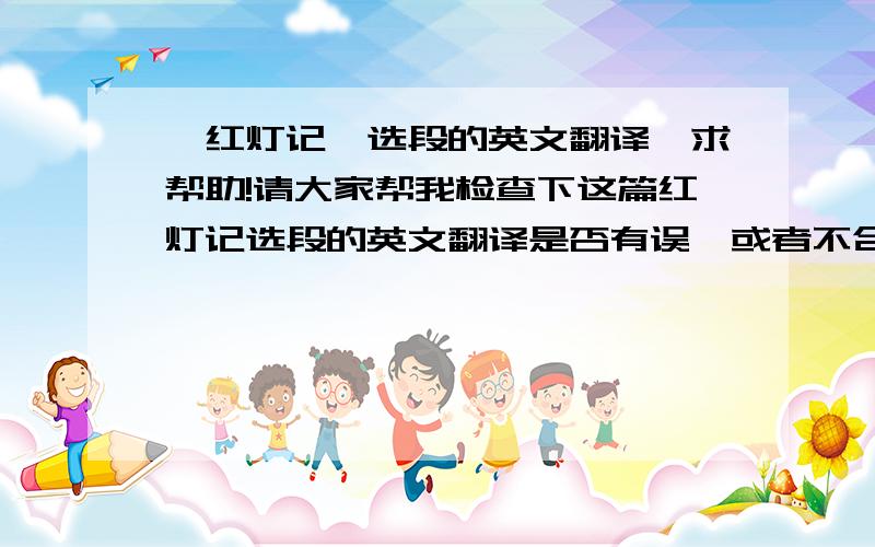 《红灯记》选段的英文翻译,求帮助!请大家帮我检查下这篇红灯记选段的英文翻译是否有误,或者不合适的地方帮我修改下.十分感谢!灯光起爷爷小女孩入场小女孩：Please tell me a story爷爷,你给