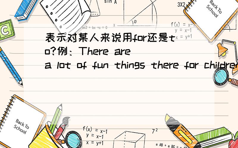 表示对某人来说用for还是to?例：There are a lot of fun things there for children.