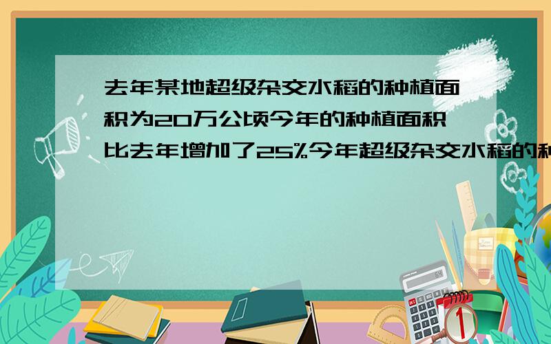 去年某地超级杂交水稻的种植面积为20万公顷今年的种植面积比去年增加了25%今年超级杂交水稻的种植面积是多