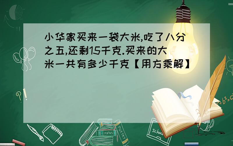 小华家买来一袋大米,吃了八分之五,还剩15千克.买来的大米一共有多少千克【用方乘解】