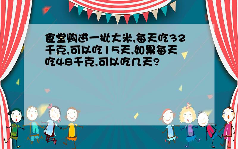 食堂购进一批大米,每天吃32千克,可以吃15天,如果每天吃48千克,可以吃几天?