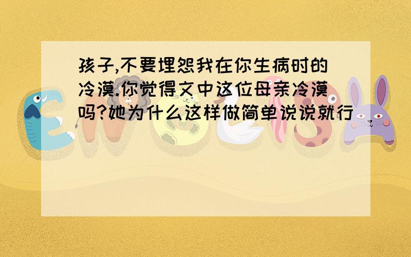 孩子,不要埋怨我在你生病时的冷漠.你觉得文中这位母亲冷漠吗?她为什么这样做简单说说就行