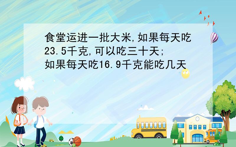 食堂运进一批大米,如果每天吃23.5千克,可以吃三十天;如果每天吃16.9千克能吃几天