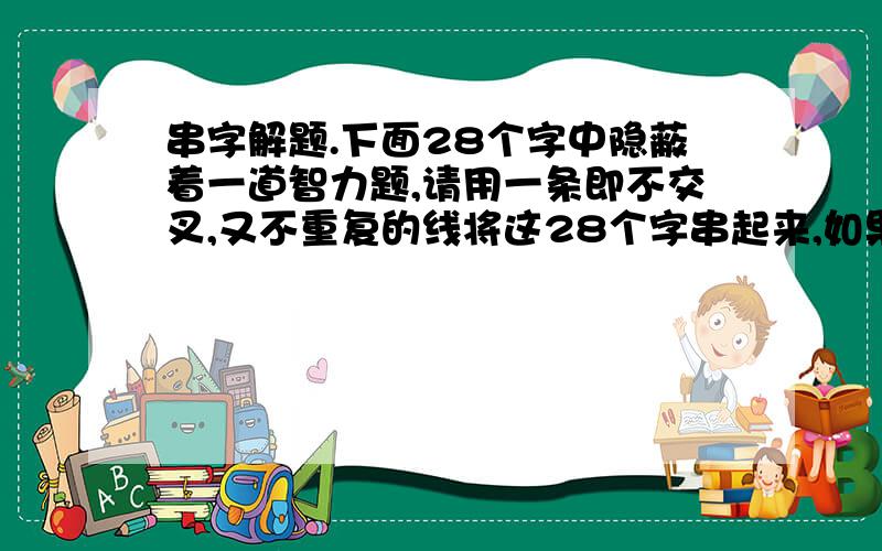 串字解题.下面28个字中隐蔽着一道智力题,请用一条即不交叉,又不重复的线将这28个字串起来,如果串对了,便可读出这道题,你不妨串一串,并回答所提问题.方方正一条边要     [