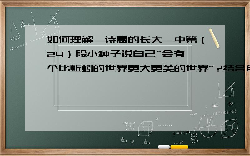 如何理解《诗意的长大》中第（24）段小种子说自己“会有一个比蚯蚓的世界更大更美的世界”?结合自身实际,说说你从毛毛虫与小种子身上获得了怎样的启示?