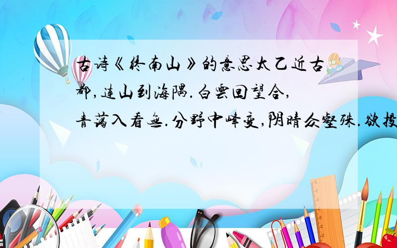 古诗《终南山》的意思太乙近古都,连山到海隅.白云回望合,青蔼入看无.分野中峰变,阴晴众壑殊.欲投人处宿,隔水问樵夫.