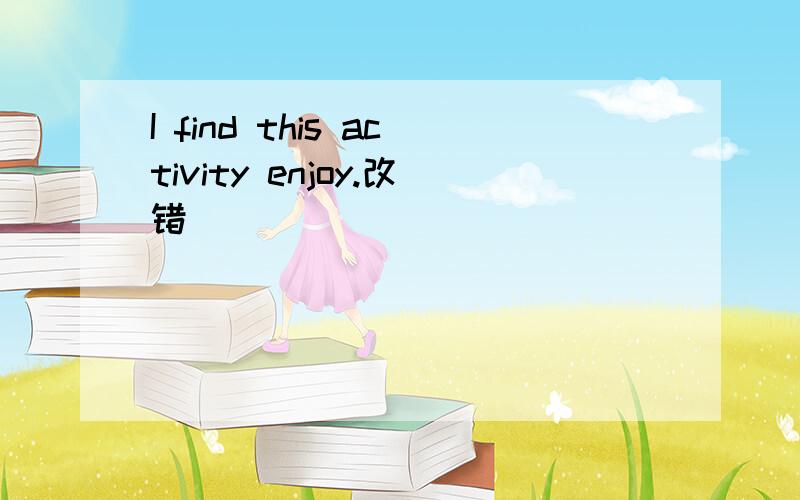 I find this activity enjoy.改错