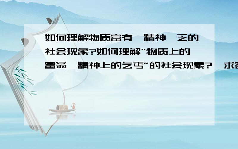 如何理解物质富有,精神匮乏的社会现象?如何理解“物质上的富翁,精神上的乞丐”的社会现象?  求答案   急!（跟管理心理学有关）