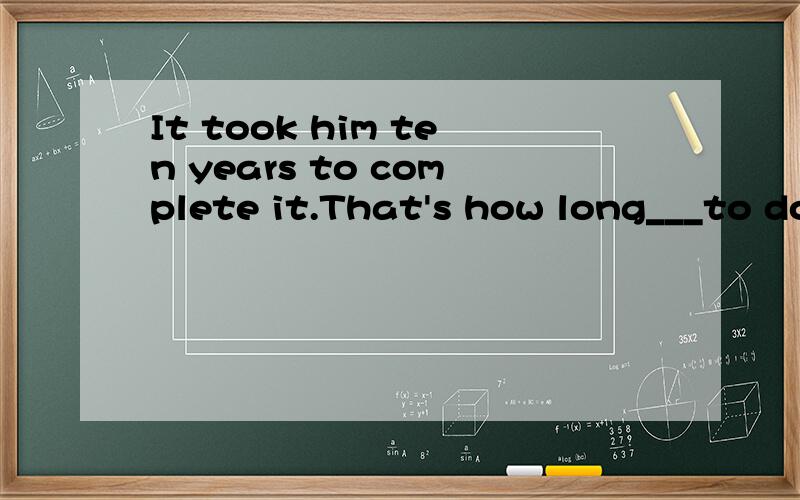 It took him ten years to complete it.That's how long___to do it.a,he took b,him took,c,took him d,he was taken为何d不对吖?有 he took ten years to do 这用法的吗?不是应该he spent ten years to do?