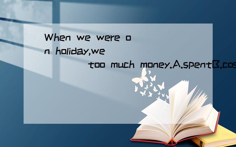 When we were on holiday,we _____too much money.A.spentB.costC.tookD.paid