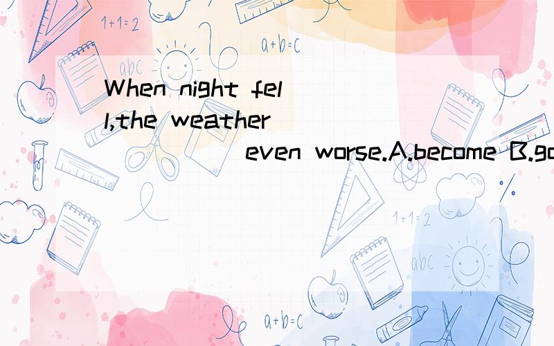 When night fell,the weather _____ even worse.A.become B.got C.turn D.grow为什么选B而不选A呢?