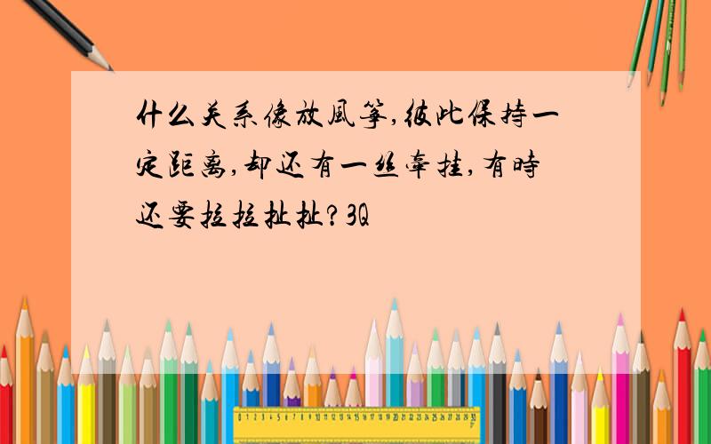 什么关系像放风筝,彼此保持一定距离,却还有一丝牵挂,有时还要拉拉扯扯?3Q