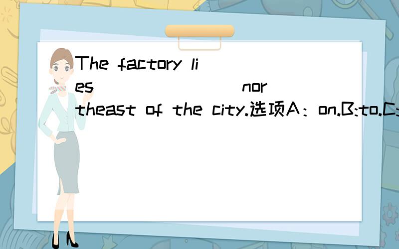 The factory lies _______ northeast of the city.选项A：on.B:to.C:in D:\ 应选哪个,为什么