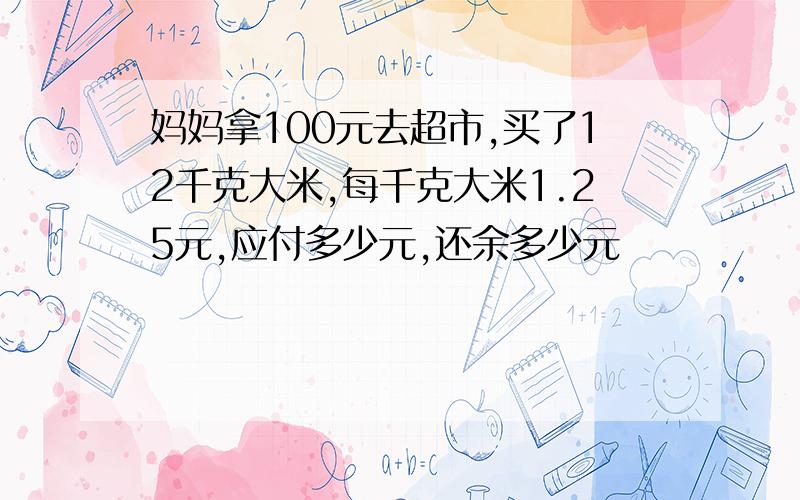 妈妈拿100元去超市,买了12千克大米,每千克大米1.25元,应付多少元,还余多少元