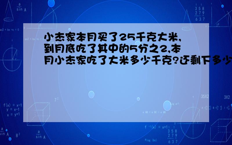 小杰家本月买了25千克大米,到月底吃了其中的5分之2,本月小杰家吃了大米多少千克?还剩下多少千克的大米要求：1.要用分数的乘法来做.2.本人佷急.