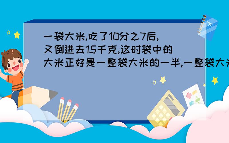 一袋大米,吃了10分之7后,又倒进去15千克,这时袋中的大米正好是一整袋大米的一半,一整袋大米重多少千克?