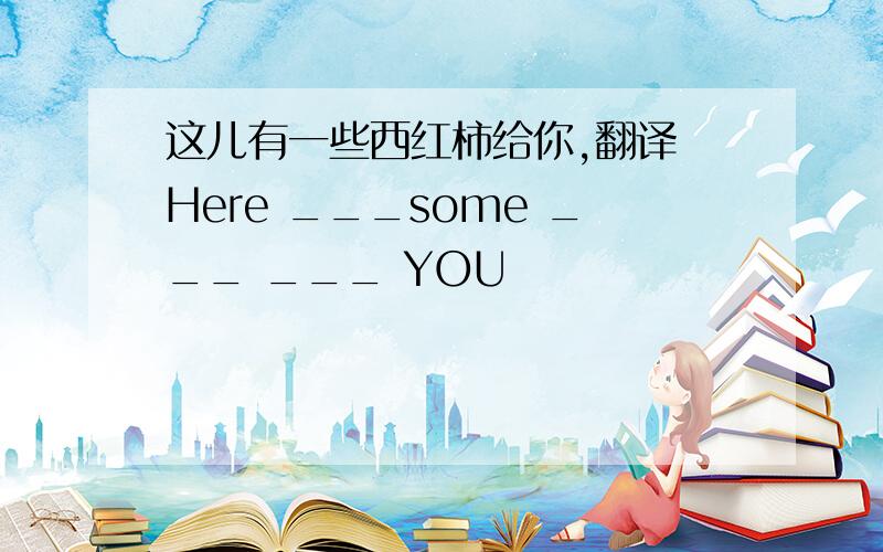 这儿有一些西红柿给你,翻译 Here ___some ___ ___ YOU